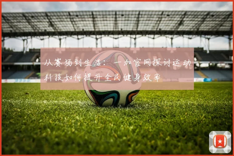 从赛场到生活：一加官网探讨运动科技如何提升全民健身效率