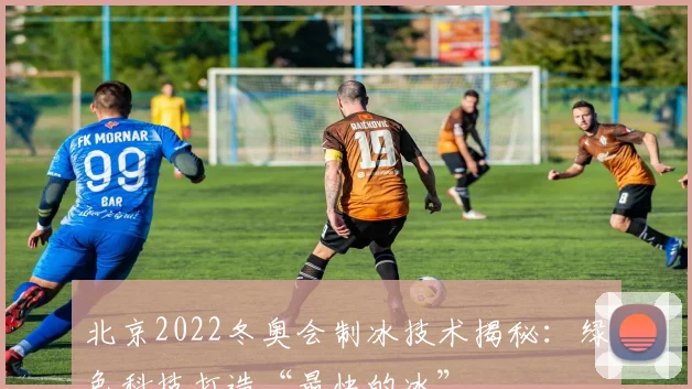 北京2022冬奥会制冰技术揭秘：绿色科技打造“最快的冰”