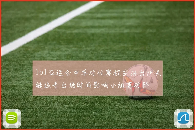 lol亚运会中单对位赛程安排出炉关键选手出场时间影响小组赛对阵