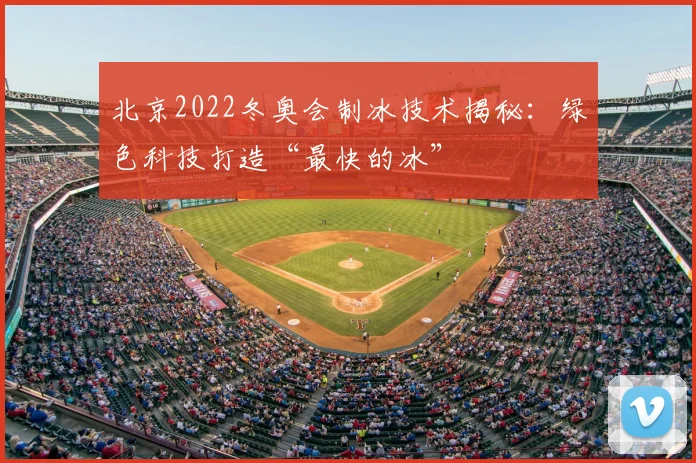 北京2022冬奥会制冰技术揭秘：绿色科技打造“最快的冰”