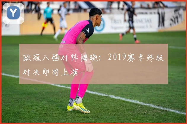 欧冠八强对阵揭晓：2019赛季终极对决即将上演