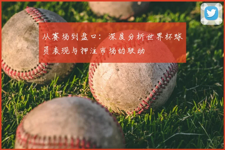 从赛场到盘口：深度分析世界杯球员表现与押注市场的联动