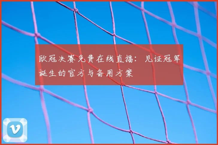 欧冠决赛免费在线直播：见证冠军诞生的官方与备用方案