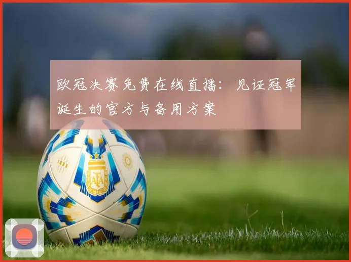 欧冠决赛免费在线直播：见证冠军诞生的官方与备用方案