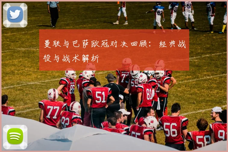 曼联与巴萨欧冠对决回顾：经典战役与战术解析