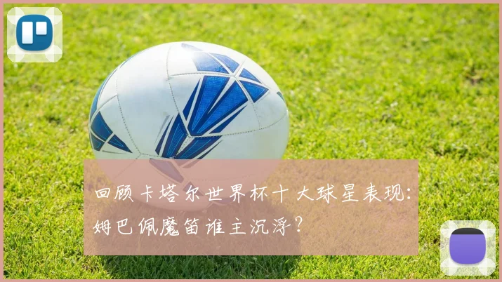 回顾卡塔尔世界杯十大球星表现：姆巴佩魔笛谁主沉浮？