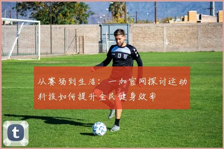 从赛场到生活：一加官网探讨运动科技如何提升全民健身效率