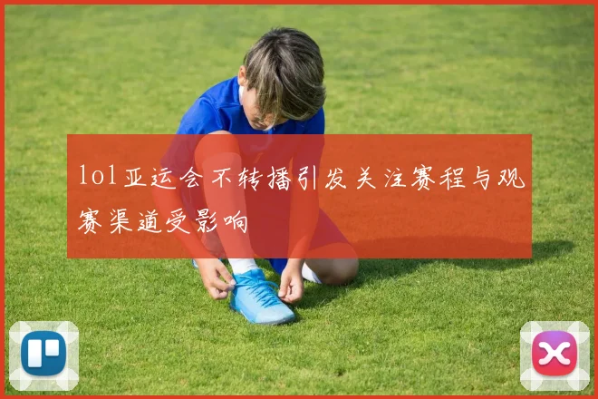 lol亚运会不转播引发关注赛程与观赛渠道受影响